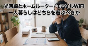 光回線とホームルーター・モバイルWiFi、一人暮らしはどちらを選ぶべきか